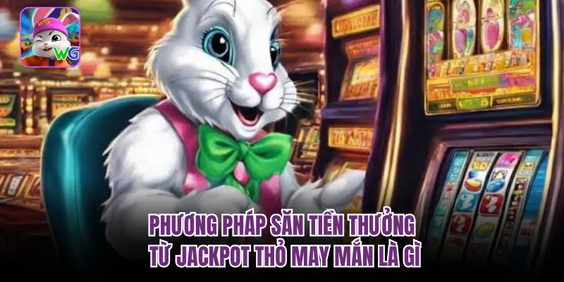Phương pháp săn tiền thưởng từ jackpot thỏ may mắn là gì